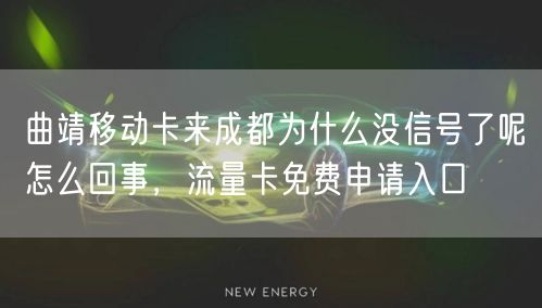 曲靖移动卡来成都为什么没信号了呢怎么回事，流量卡免费申请入口