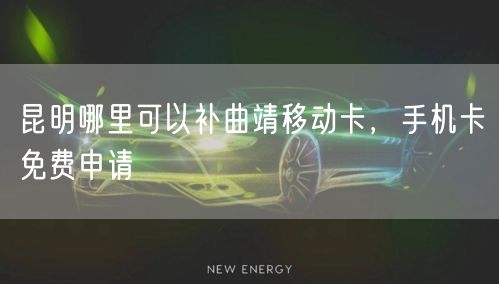 昆明哪里可以补曲靖移动卡，手机卡免费申请