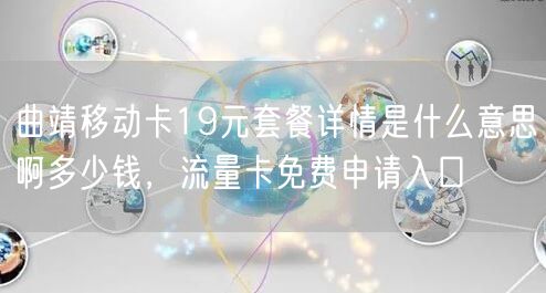 曲靖移动卡19元套餐详情是什么意思啊多少钱，流量卡免费申请入
