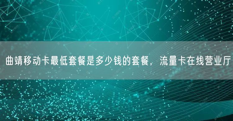曲靖移动卡最低套餐是多少钱的套餐，流量卡在线营业厅
