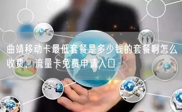 曲靖移动卡最低套餐是多少钱的套餐啊怎么收费，流量卡免费申请入