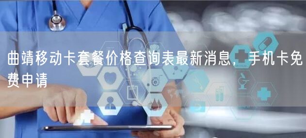 曲靖移动卡套餐价格查询表最新消息，手机卡免费申请