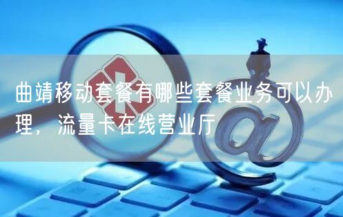 曲靖移动套餐有哪些套餐业务可以办理，流量卡在线营业厅