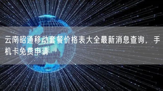 云南昭通移动套餐价格表大全最新消息查询，手机卡免费申请