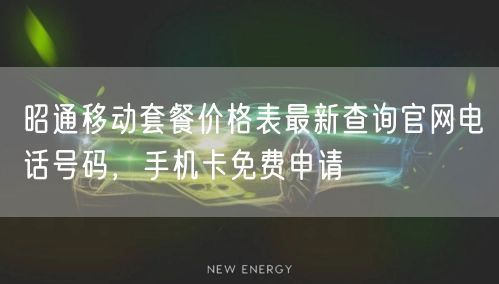 昭通移动套餐价格表最新查询官网电话号码，手机卡免费申请
