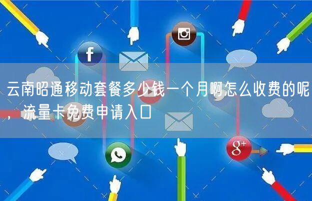 云南昭通移动套餐多少钱一个月啊怎么收费的呢，流量卡免费申请入口