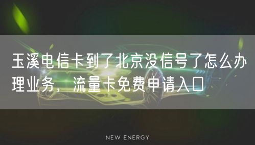 玉溪电信卡到了北京没信号了怎么办理业务，流量卡免费申请入口
