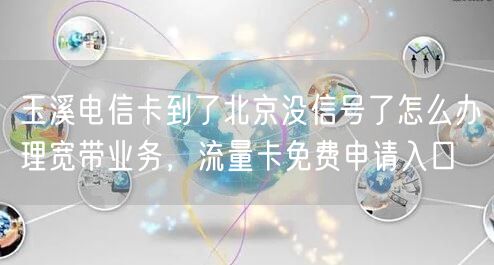玉溪电信卡到了北京没信号了怎么办理宽带业务，流量卡免费申请入口