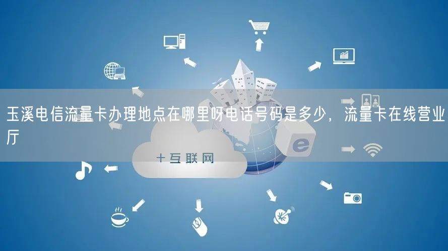 玉溪电信流量卡办理地点在哪里呀电话号码是多少，流量卡在线营业厅