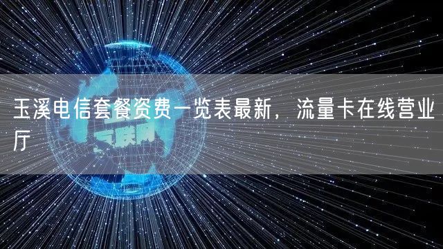 玉溪电信套餐资费一览表最新，流量卡在线营业厅