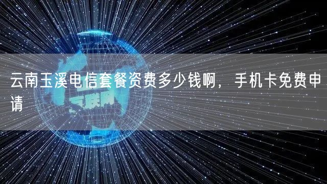 云南玉溪电信套餐资费多少钱啊，手机卡免费申请