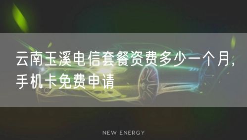 云南玉溪电信套餐资费多少一个月，手机卡免费申请