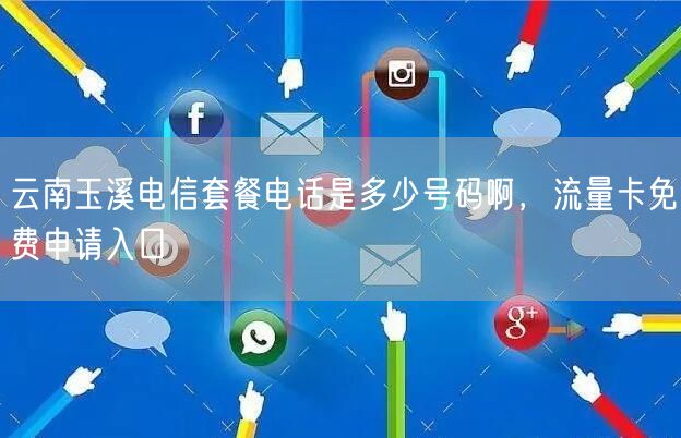 云南玉溪电信套餐电话是多少号码啊，流量卡免费申请入口