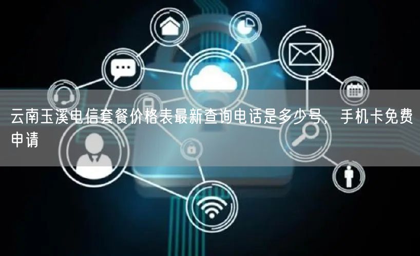 云南玉溪电信套餐价格表最新查询电话是多少号，手机卡免费申请