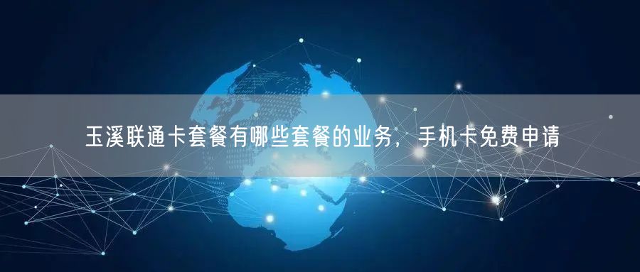 玉溪联通卡套餐有哪些套餐的业务，手机卡免费申请