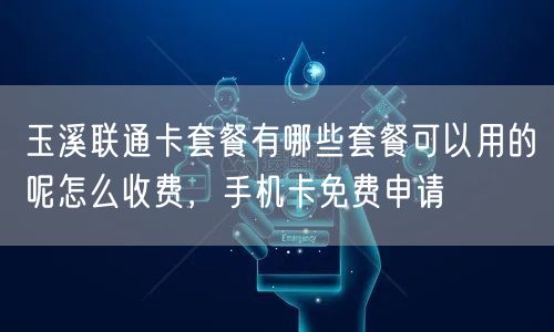 玉溪联通卡套餐有哪些套餐可以用的呢怎么收费，手机卡免费申请