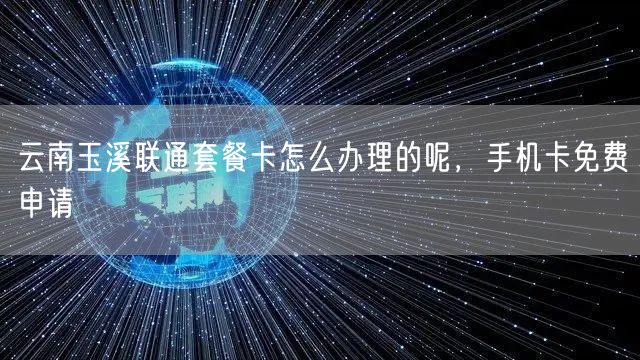云南玉溪联通套餐卡怎么办理的呢，手机卡免费申请