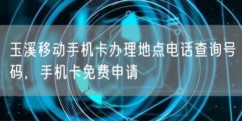 玉溪移动手机卡办理地点电话查询号码，手机卡免费申请