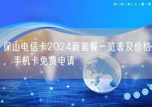 保山电信卡2024新套餐一览表及价格，手机卡免费申请