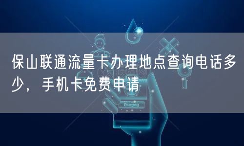 保山联通流量卡办理地点查询电话多少，手机卡免费申请