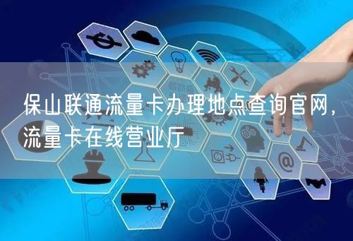 保山联通流量卡办理地点查询官网，流量卡在线营业厅