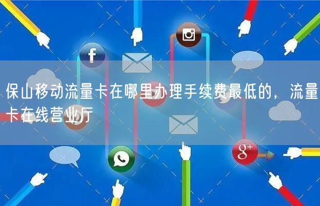 保山移动流量卡在哪里办理手续费最低的，流量卡在线营业厅