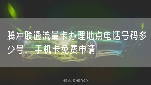 腾冲联通流量卡办理地点电话号码多少号，手机卡免费申请