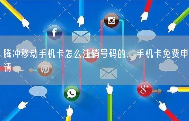 腾冲移动手机卡怎么注销号码的，手机卡免费申请