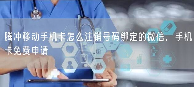 腾冲移动手机卡怎么注销号码绑定的微信，手机卡免费申请