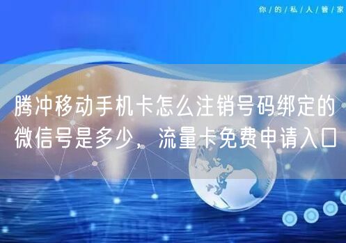 腾冲移动手机卡怎么注销号码绑定的微信号是多少，流量卡免费申请入口