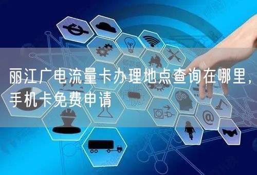 丽江广电流量卡办理地点查询在哪里，手机卡免费申请