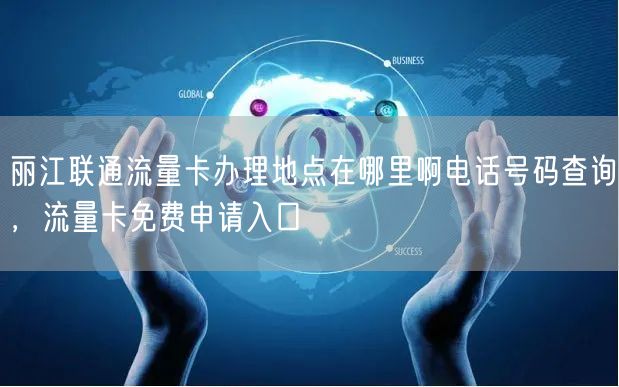 丽江联通流量卡办理地点在哪里啊电话号码查询，流量卡免费申请入口