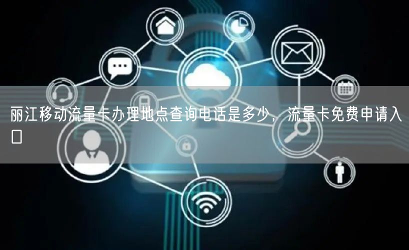 丽江移动流量卡办理地点查询电话是多少，流量卡免费申请入口