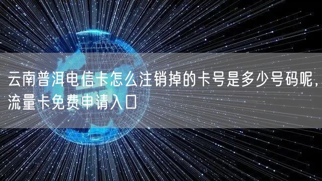 云南普洱电信卡怎么注销掉的卡号是多少号码呢，流量卡免费申请入口
