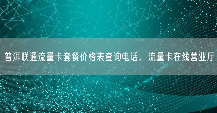 普洱联通流量卡套餐价格表查询电话，流量卡在线营业厅