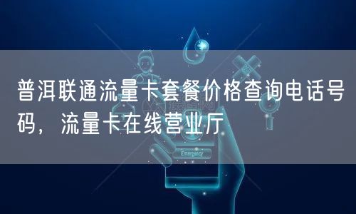 普洱联通流量卡套餐价格查询电话号码，流量卡在线营业厅