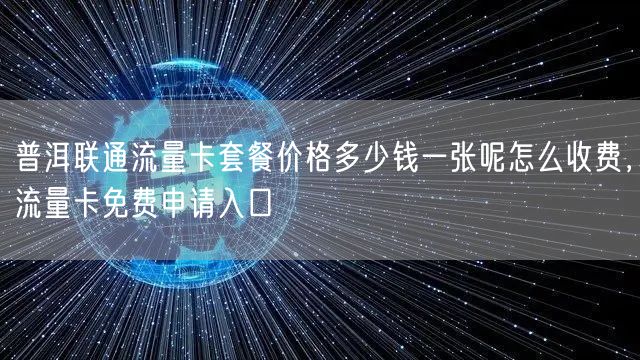 普洱联通流量卡套餐价格多少钱一张呢怎么收费，流量卡免费申请入口