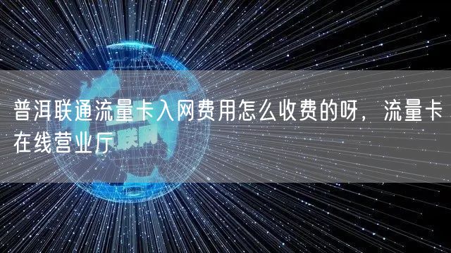普洱联通流量卡入网费用怎么收费的呀，流量卡在线营业厅