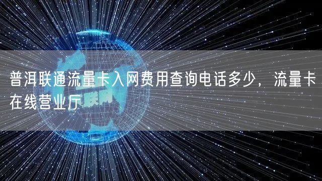 普洱联通流量卡入网费用查询电话多少，流量卡在线营业厅