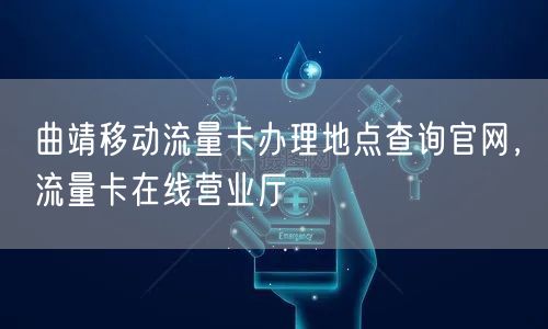 曲靖移动流量卡办理地点查询官网，流量卡在线营业厅