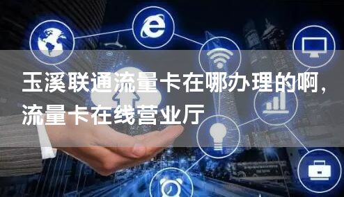玉溪联通流量卡在哪办理的啊，流量卡在线营业厅