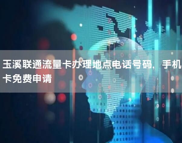 玉溪联通流量卡办理地点电话号码，手机卡免费申请