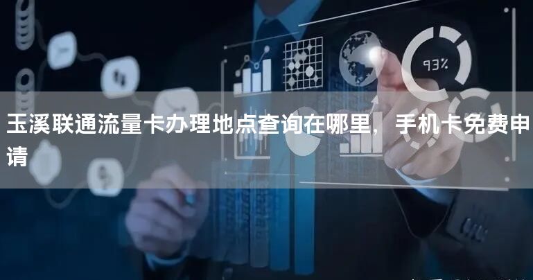玉溪联通流量卡办理地点查询在哪里，手机卡免费申请