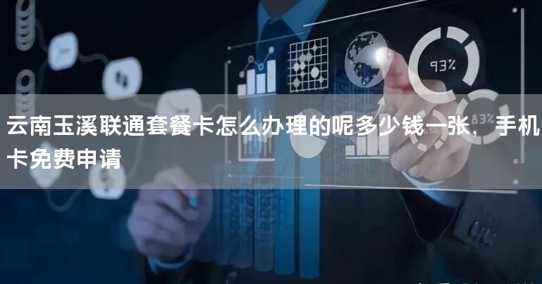 云南玉溪联通套餐卡怎么办理的呢多少钱一张，手机卡免费申请