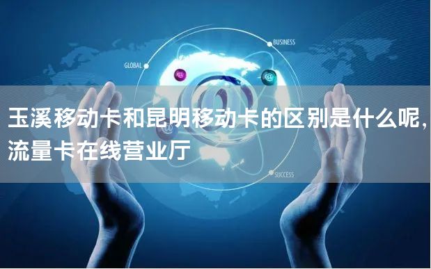 玉溪移动卡和昆明移动卡的区别是什么呢，流量卡在线营业厅