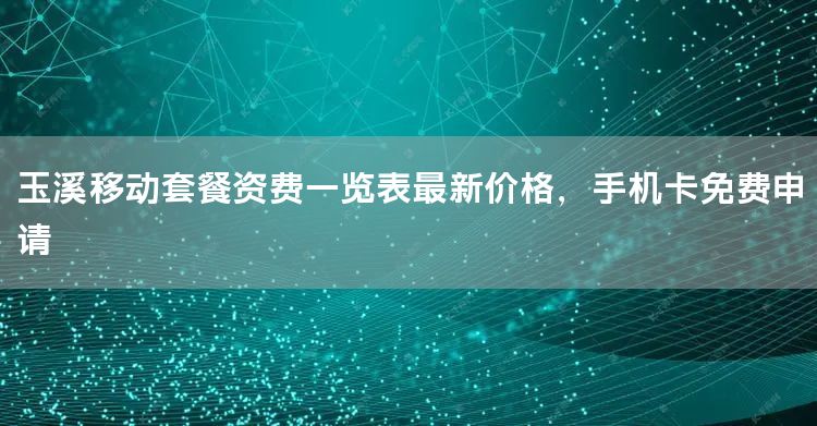 玉溪移动套餐资费一览表最新价格，手机卡免费申请