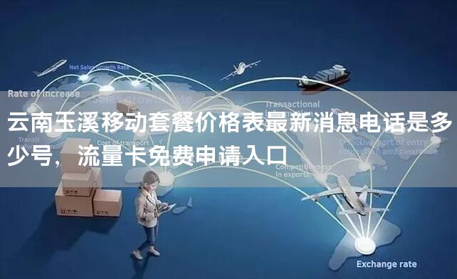 云南玉溪移动套餐价格表最新消息电话是多少号，流量卡免费申请入口