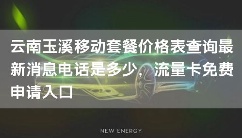 云南玉溪移动套餐价格表查询最新消息电话是多少，流量卡免费申请入口
