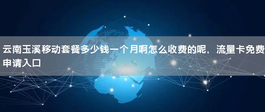 云南玉溪移动套餐多少钱一个月啊怎么收费的呢，流量卡免费申请入口