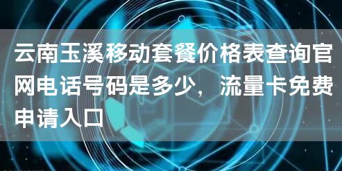 云南玉溪移动套餐价格表查询官网电话号码是多少，流量卡免费申请